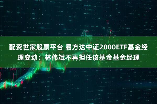 配资世家股票平台 易方达中证2000ETF基金经理变动：林伟斌不再担任该基金基金经理